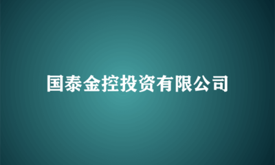 国泰金控投资 布局实业，驱动长期价值增长